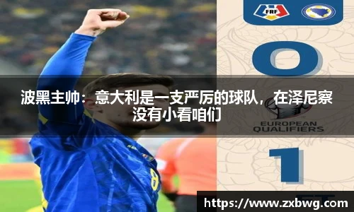 波黑主帅：意大利是一支严厉的球队，在泽尼察没有小看咱们