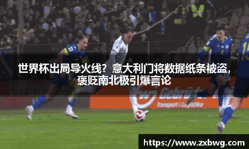 世界杯出局导火线？意大利门将数据纸条被盗，褒贬南北极引爆言论